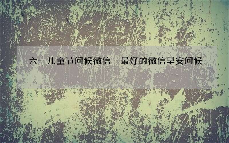 六一儿童节问候微信 最好的微信早安问候